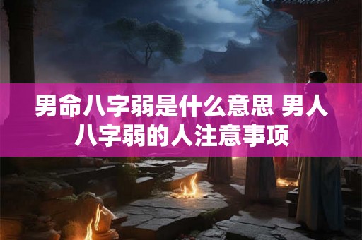 男命八字弱是什么意思 男人八字弱的人注意事项