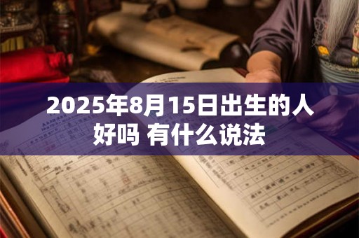 2025年8月15日出生的人好吗 有什么说法