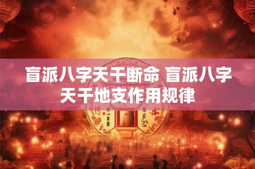 盲派八字天干断命 盲派八字天干地支作用规律 盲派八字天干断命 盲派八字天干地支作用规律