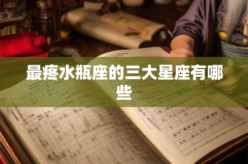 最疼水瓶座的三大星座有哪些 最疼水瓶座的三大星座有哪些