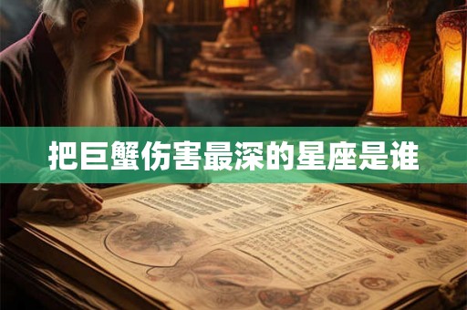 把巨蟹伤害最深的星座是谁 把巨蟹伤害最深的星座是谁