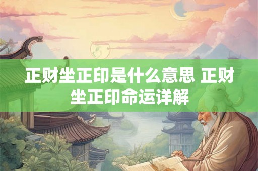 正财坐正印是什么意思 正财坐正印命运详解 正财坐正印是什么意思 正财坐正印命运详解