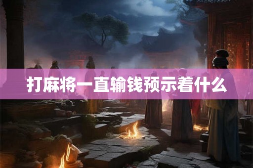打麻将一直输钱预示着什么 打麻将一直输钱预示着什么