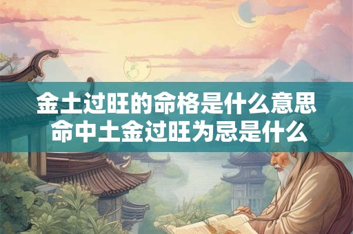 金土过旺的命格是什么意思 命中土金过旺为忌是什么意思呢