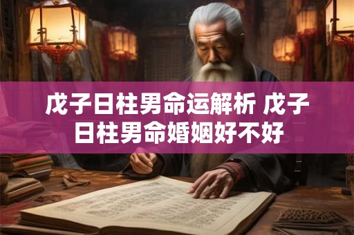 戊子日柱男命运解析 戊子日柱男命婚姻好不好 戊子日柱男命运解析 戊子日柱男命婚姻好不好