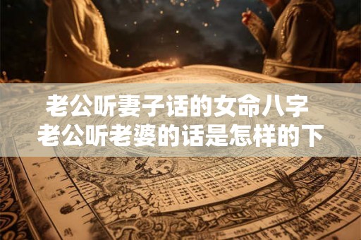 老公听妻子话的女命八字 老公听老婆的话是怎样的下场 老公听妻子话的女命八字 老公听老婆的话是怎样的下场