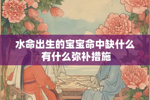 水命出生的宝宝命中缺什么 有什么弥补措施 水命出生的宝宝命中缺什么 有什么弥补措施