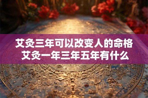 艾灸三年可以改变人的命格 艾灸一年三年五年有什么变化 艾灸三年可以改变人的命格 艾灸一年三年五年有什么变化