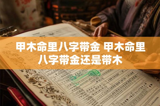 甲木命里八字带金 甲木命里八字带金还是带木 甲木命里八字带金 甲木命里八字带金还是带木