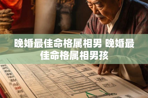 晚婚最佳命格属相男 晚婚最佳命格属相男孩 晚婚最佳命格属相男 晚婚最佳命格属相男孩