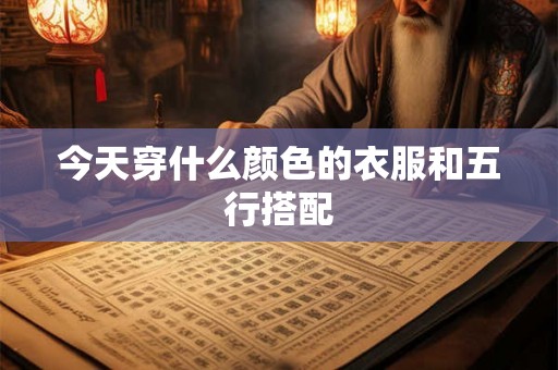 今天穿什么颜色的衣服和五行搭配 今天穿什么颜色的衣服和五行搭配