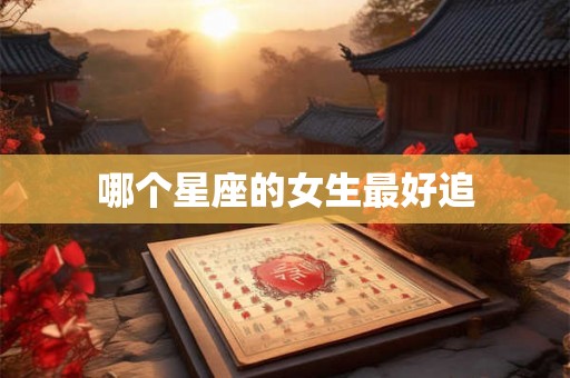哪个星座的女生最好追 哪个星座的女生最好追