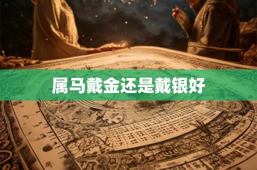 属马戴金还是戴银好 属马戴金还是戴银好
