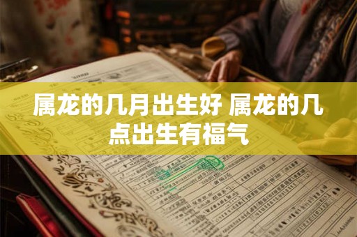 属龙的几月出生好 属龙的几点出生有福气