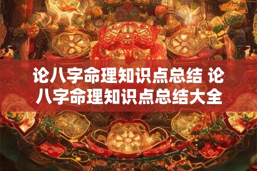 论八字命理知识点总结 论八字命理知识点总结大全 论八字命理知识点总结 论八字命理知识点总结大全
