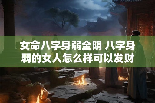 女命八字身弱全阴 八字身弱的女人怎么样可以发财 女命八字身弱全阴 八字身弱的女人怎么样可以发财
