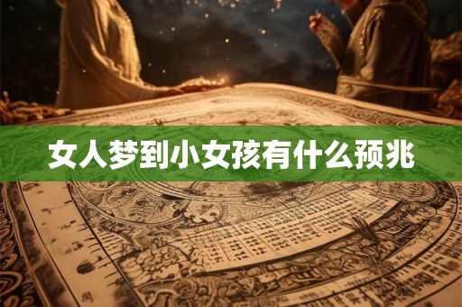 女人梦到小女孩有什么预兆 女人梦到小女孩有什么预兆