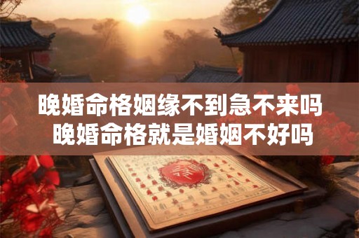 晚婚命格姻缘不到急不来吗 晚婚命格就是婚姻不好吗 晚婚命格姻缘不到急不来吗 晚婚命格就是婚姻不好吗