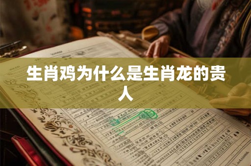 生肖鸡为什么是生肖龙的贵人 生肖鸡为什么是生肖龙的贵人