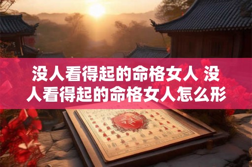 没人看得起的命格女人 没人看得起的命格女人怎么形容 没人看得起的命格女人 没人看得起的命格女人怎么形容