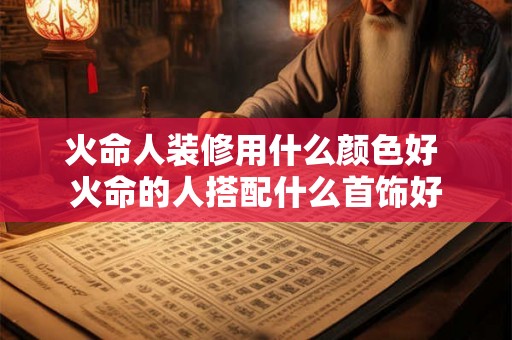 火命人装修用什么颜色好 火命的人搭配什么首饰好 火命人装修用什么颜色好 火命的人搭配什么首饰好