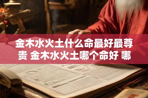 金木水火土什么命最好最尊贵 金木水火土哪个命好 哪补个命不好