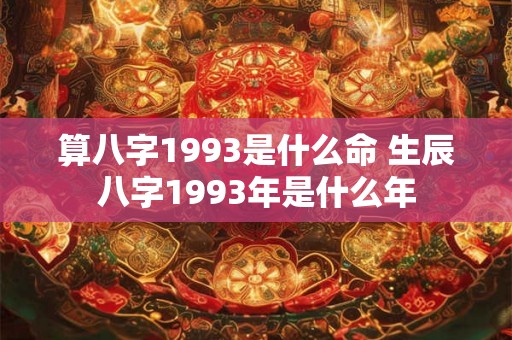算八字1993是什么命 生辰八字1993年是什么年 算八字1993是什么命 生辰八字1993年是什么年