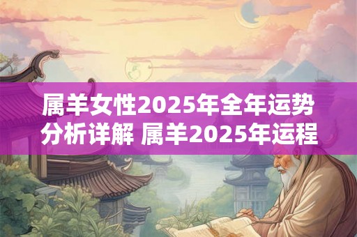 属羊女性2025年全年运势分析详解 属羊2025年运程如何 属羊女性2025年全年运势分析详解 属羊2025年运程如何