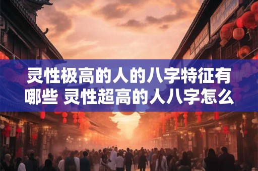 灵性极高的人的八字特征有哪些 灵性超高的人八字怎么看 灵性极高的人的八字特征有哪些 灵性超高的人八字怎么看
