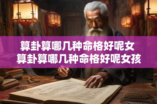 算卦算哪几种命格好呢女 算卦算哪几种命格好呢女孩 算卦算哪几种命格好呢女 算卦算哪几种命格好呢女孩