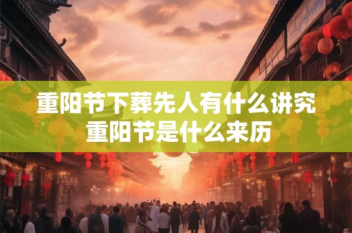 重阳节下葬先人有什么讲究 重阳节是什么来历 重阳节下葬先人有什么讲究 重阳节是什么来历