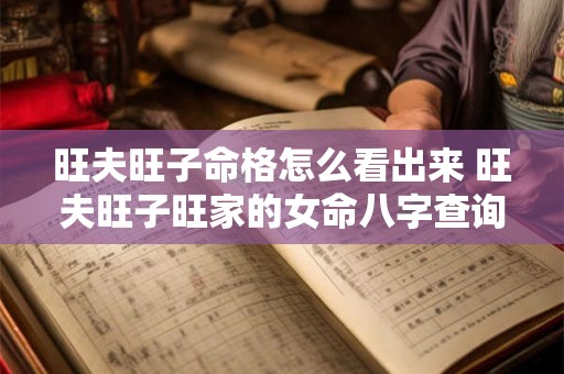 旺夫旺子命格怎么看出来 旺夫旺子旺家的女命八字查询 旺夫旺子命格怎么看出来 旺夫旺子旺家的女命八字查询