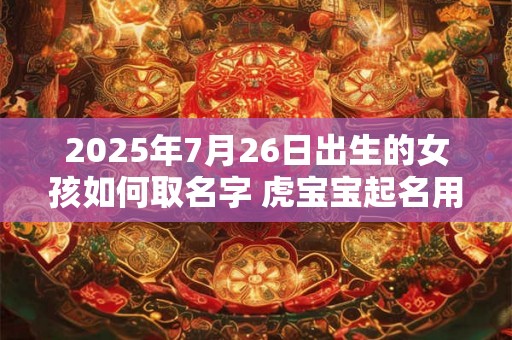 2025年7月26日出生的女孩如何取名字 虎宝宝起名用字