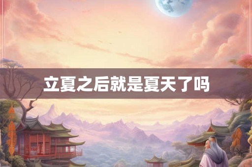 立夏之后就是夏天了吗 立夏之后就是夏天了吗