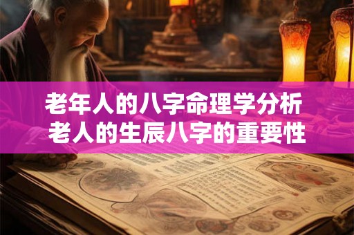老年人的八字命理学分析 老人的生辰八字的重要性