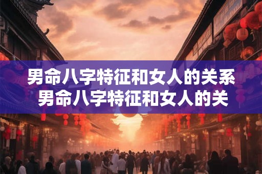 男命八字特征和女人的关系 男命八字特征和女人的关系一样吗 男命八字特征和女人的关系 男命八字特征和女人的关系一样吗