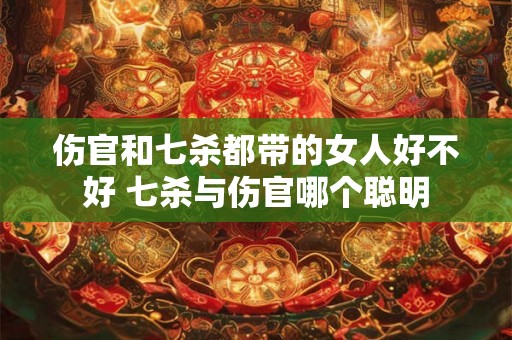 伤官和七杀都带的女人好不好 七杀与伤官哪个聪明 伤官和七杀都带的女人好不好 七杀与伤官哪个聪明