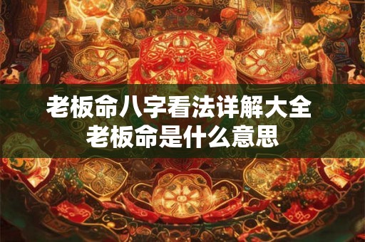老板命八字看法详解大全 老板命是什么意思 老板命八字看法详解大全 老板命是什么意思