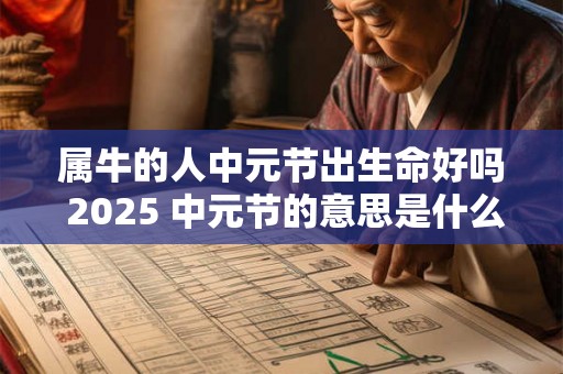 属牛的人中元节出生命好吗 2025 中元节的意思是什么 属牛的人中元节出生命好吗 2025 中元节的意思是什么