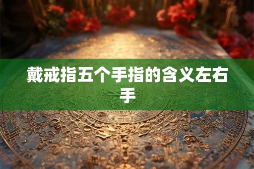 戴戒指五个手指的含义左右手 戴戒指五个手指的含义左右手