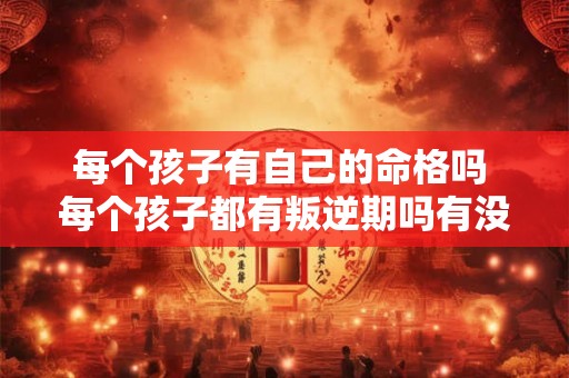 每个孩子有自己的命格吗 每个孩子都有叛逆期吗有没有的吗 每个孩子有自己的命格吗 每个孩子都有叛逆期吗有没有的吗