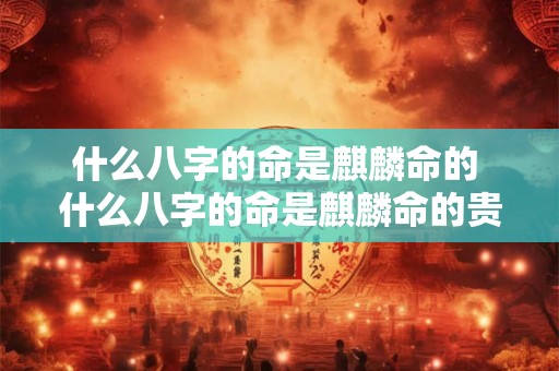 什么八字的命是麒麟命的 什么八字的命是麒麟命的贵人 什么八字的命是麒麟命的 什么八字的命是麒麟命的贵人