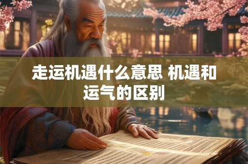 走运机遇什么意思 机遇和运气的区别 走运机遇什么意思 机遇和运气的区别