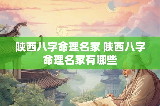 陕西八字命理名家 陕西八字命理名家有哪些 陕西八字命理名家 陕西八字命理名家有哪些