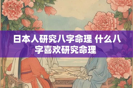 日本人研究八字命理 什么八字喜欢研究命理 日本人研究八字命理 什么八字喜欢研究命理
