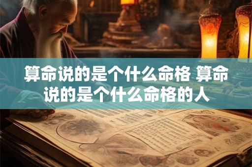 算命说的是个什么命格 算命说的是个什么命格的人 算命说的是个什么命格 算命说的是个什么命格的人
