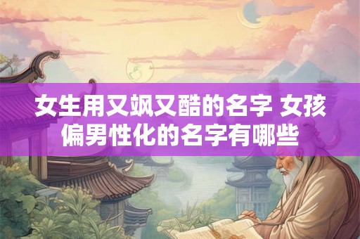 女生用又飒又酷的名字 女孩偏男性化的名字有哪些 女生用又飒又酷的名字 女孩偏男性化的名字有哪些