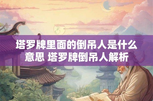 塔罗牌里面的倒吊人是什么意思 塔罗牌倒吊人解析