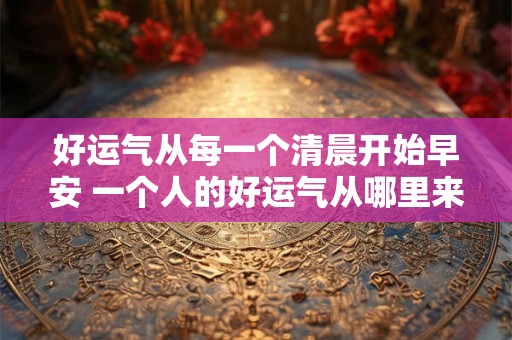 好运气从每一个清晨开始早安 一个人的好运气从哪里来 好运气从每一个清晨开始早安 一个人的好运气从哪里来