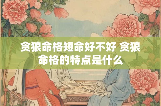 贪狼命格短命好不好 贪狼命格的特点是什么